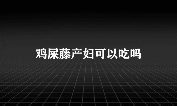 鸡屎藤产妇可以吃吗