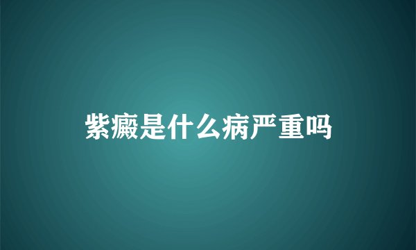紫癜是什么病严重吗