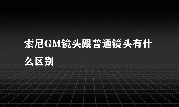 索尼GM镜头跟普通镜头有什么区别