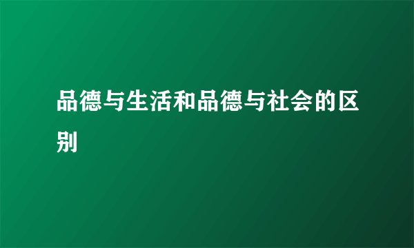 品德与生活和品德与社会的区别
