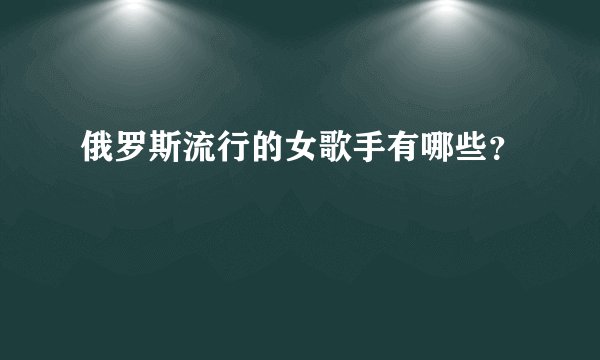 俄罗斯流行的女歌手有哪些？