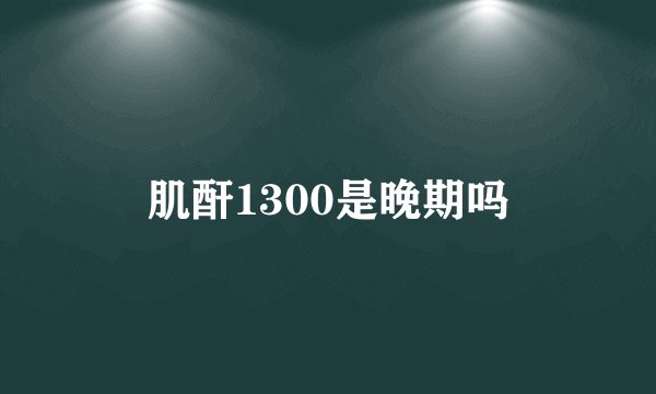 肌酐1300是晚期吗