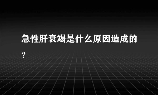 急性肝衰竭是什么原因造成的?