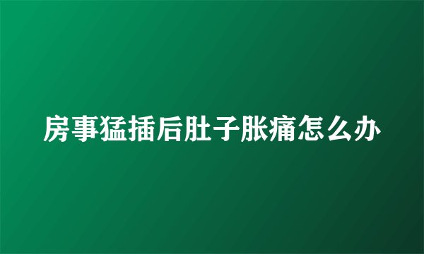 房事猛插后肚子胀痛怎么办