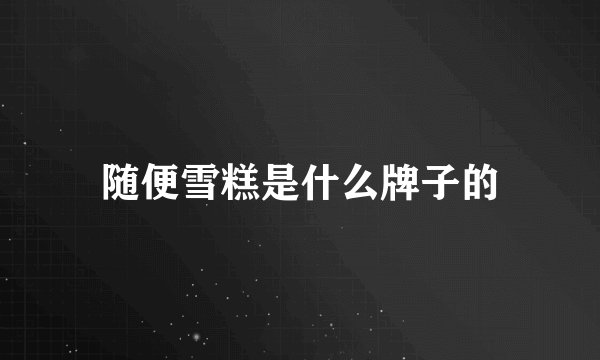 随便雪糕是什么牌子的