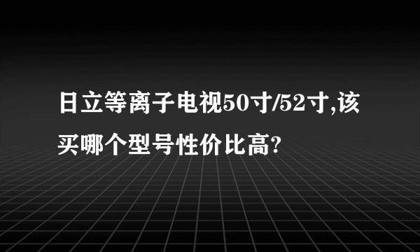 日立等离子电视50寸/52寸,该买哪个型号性价比高?