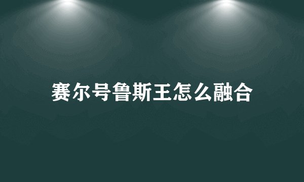 赛尔号鲁斯王怎么融合