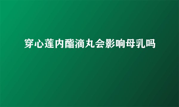 穿心莲内酯滴丸会影响母乳吗