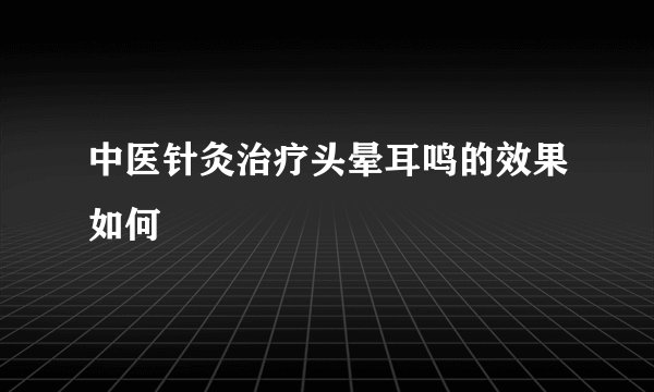 中医针灸治疗头晕耳鸣的效果如何