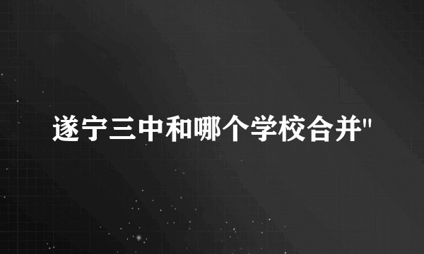 遂宁三中和哪个学校合并