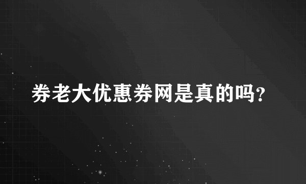 券老大优惠券网是真的吗？