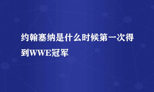 约翰塞纳是什么时候第一次得到WWE冠军