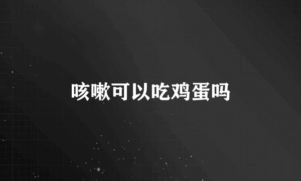 咳嗽可以吃鸡蛋吗