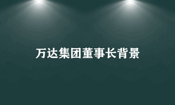万达集团董事长背景