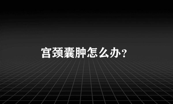 宫颈囊肿怎么办？