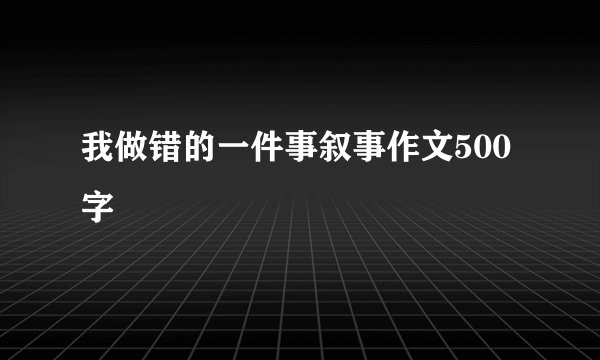 我做错的一件事叙事作文500字