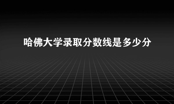 哈佛大学录取分数线是多少分