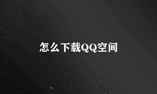 怎么下载QQ空间