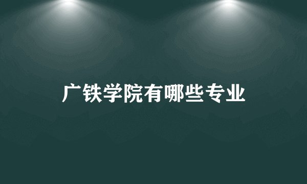 广铁学院有哪些专业