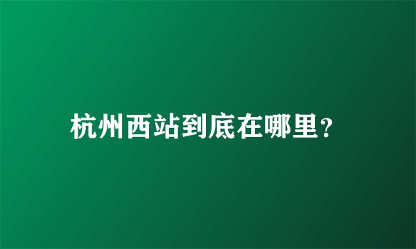 杭州西站到底在哪里？