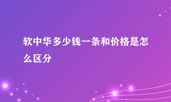 软中华多少钱一条和价格是怎么区分
