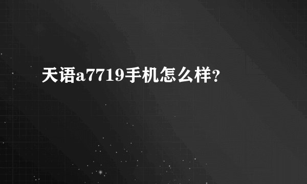 天语a7719手机怎么样？
