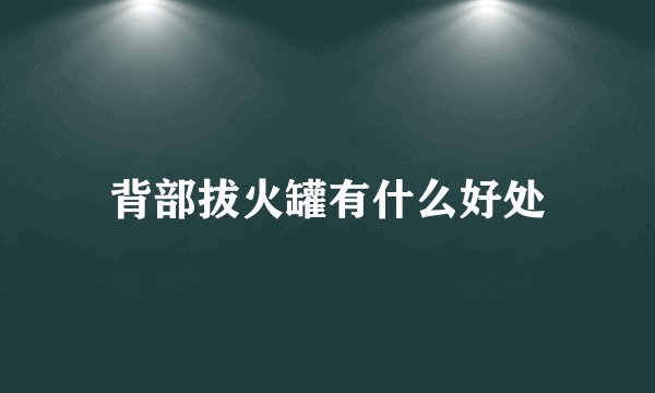 背部拔火罐有什么好处