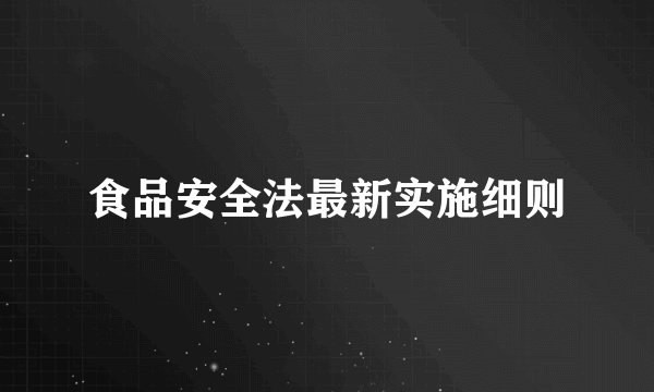 食品安全法最新实施细则