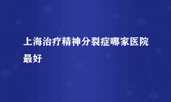 上海治疗精神分裂症哪家医院最好