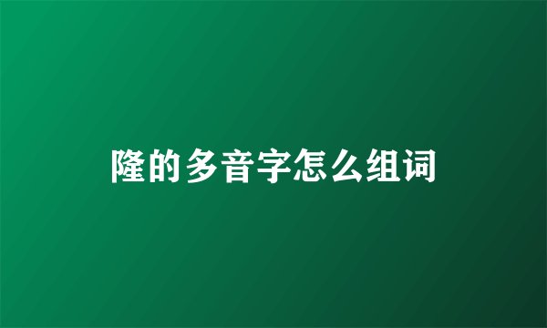 隆的多音字怎么组词