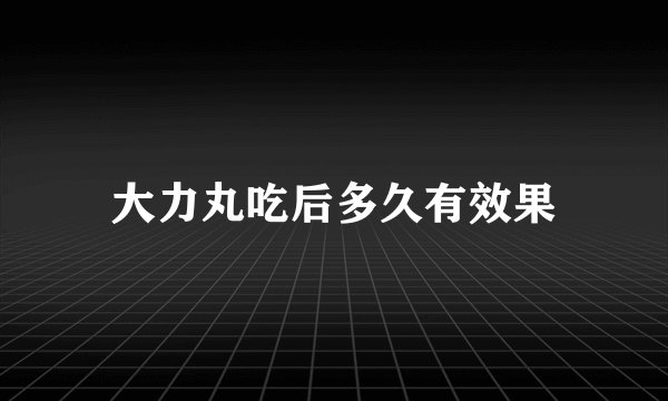 大力丸吃后多久有效果