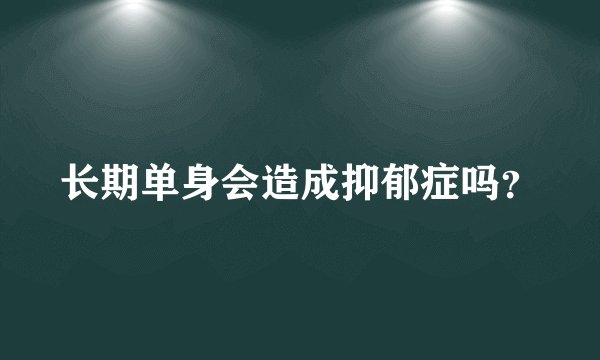 长期单身会造成抑郁症吗？