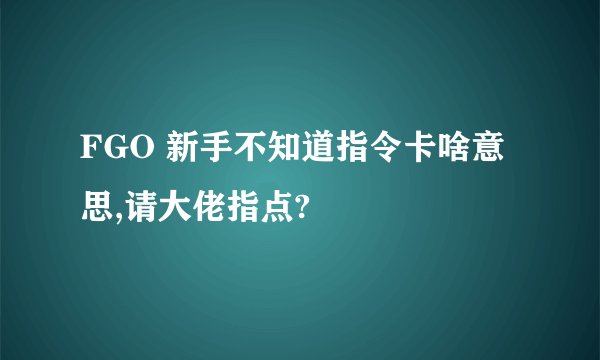 FGO 新手不知道指令卡啥意思,请大佬指点?