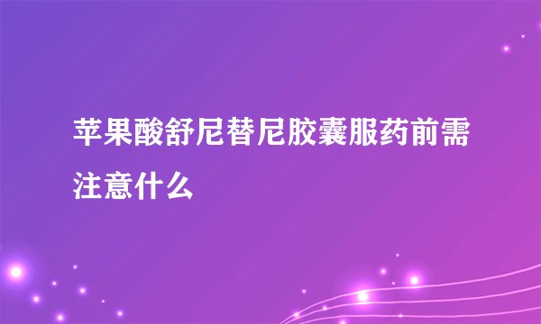 苹果酸舒尼替尼胶囊服药前需注意什么