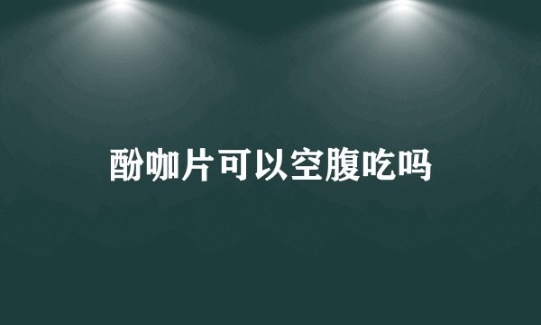 酚咖片可以空腹吃吗