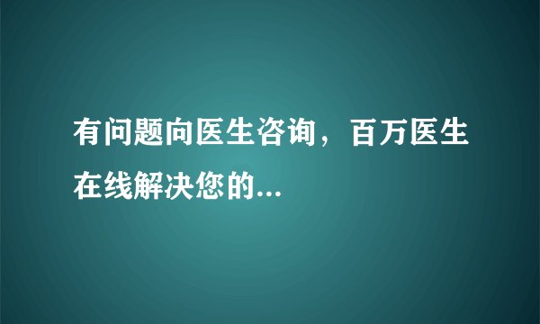 有问题向医生咨询,百万医生在线解决您的...