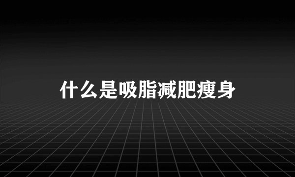 什么是吸脂减肥瘦身