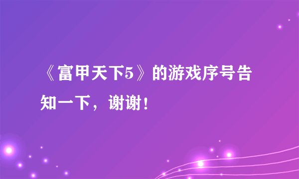 《富甲天下5》的游戏序号告知一下，谢谢！