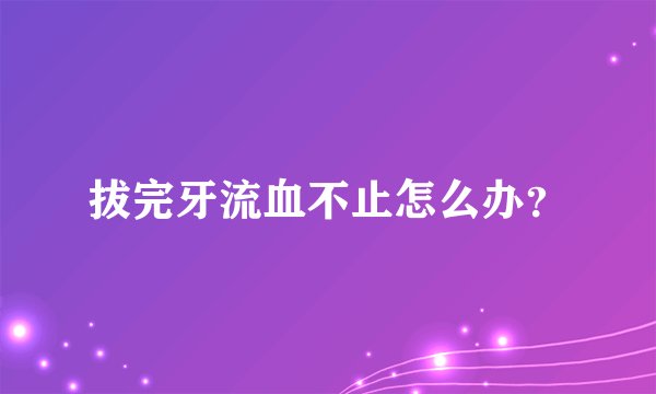 拔完牙流血不止怎么办？
