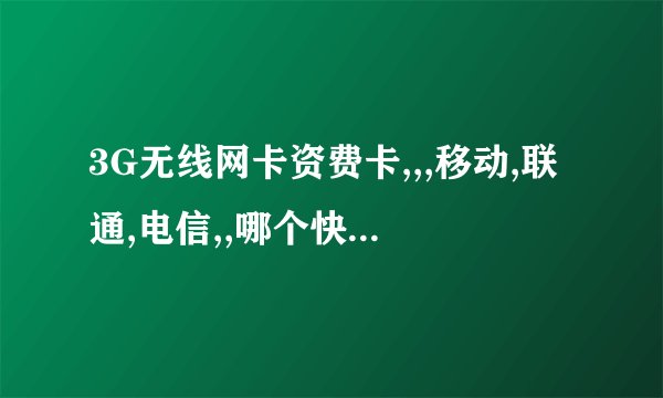 3G无线网卡资费卡,,,移动,联通,电信,,哪个快哪个好啊