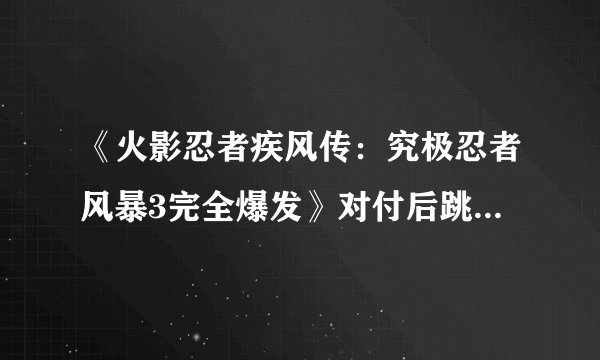 《火影忍者疾风传：究极忍者风暴3完全爆发》对付后跳防御流心得