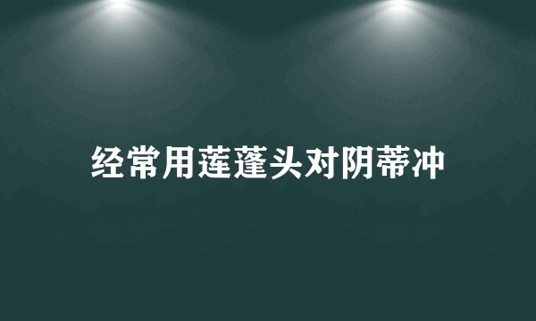 经常用莲蓬头对阴蒂冲