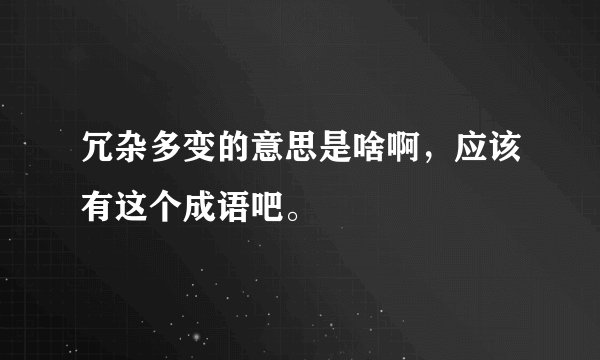 冗杂多变的意思是啥啊，应该有这个成语吧。