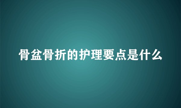 骨盆骨折的护理要点是什么