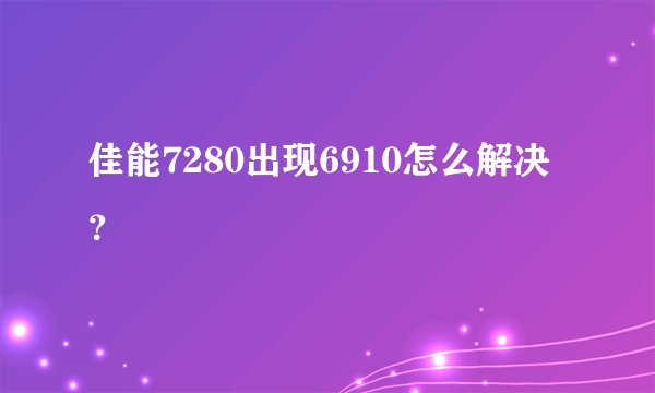 佳能7280出现6910怎么解决？