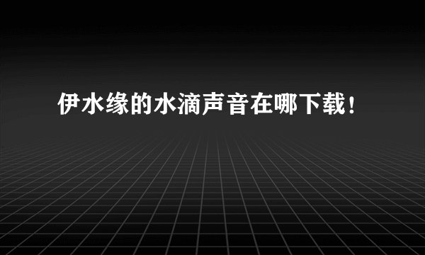 伊水缘的水滴声音在哪下载！