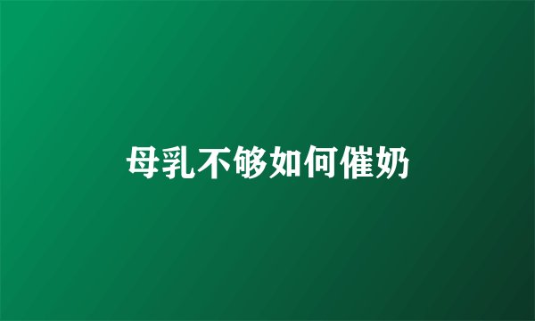 母乳不够如何催奶