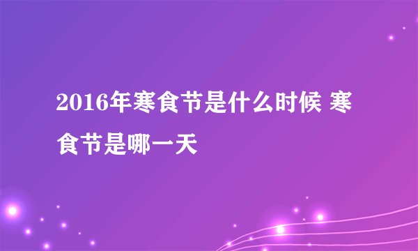 2016年寒食节是什么时候 寒食节是哪一天