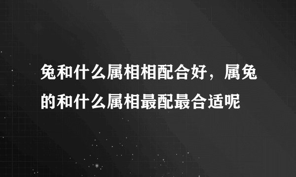 兔和什么属相相配合好，属兔的和什么属相最配最合适呢