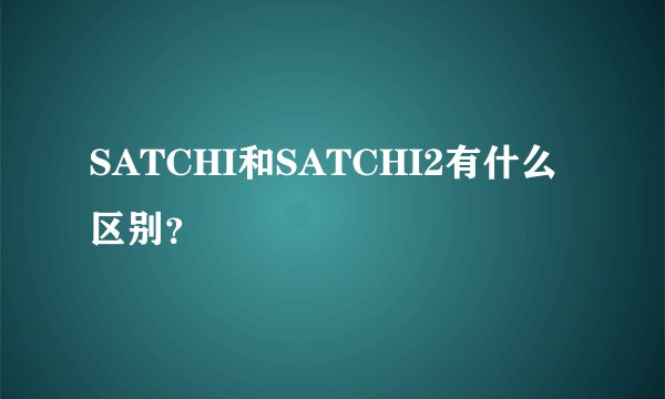 SATCHI和SATCHI2有什么区别？